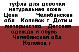 туфли для девочки (натуральная кожа) › Цена ­ 650 - Челябинская обл., Копейск г. Дети и материнство » Детская одежда и обувь   . Челябинская обл.,Копейск г.